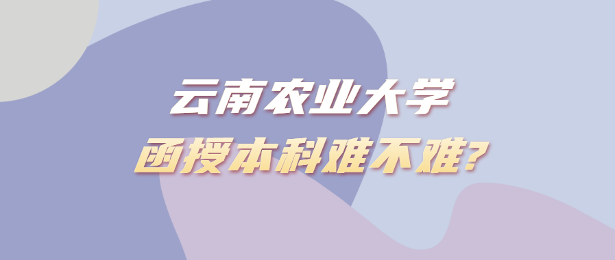 云南農(nóng)業(yè)大學函授本科難不難?