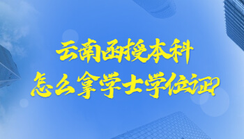 云南函授本科怎么拿學士學位證?