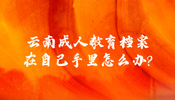 云南成人教育檔案在自己手里怎么辦?