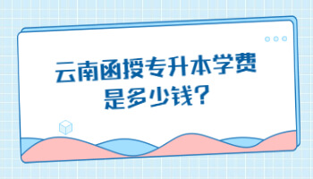 云南函授專升本學(xué)費(fèi)是多少
